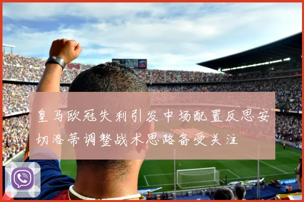 皇马欧冠失利引发中场配置反思安切洛蒂调整战术思路备受关注