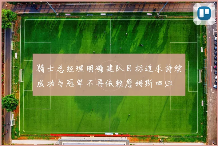 骑士总经理明确建队目标追求持续成功与冠军不再依赖詹姆斯回归