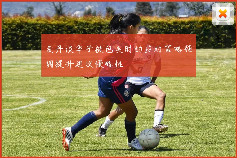 麦丹谈华子被包夹时的应对策略强调提升进攻侵略性