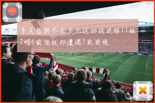 李炎哲拼尽全力无运动战进球11板2帽6前场板却遭遇5犯困境