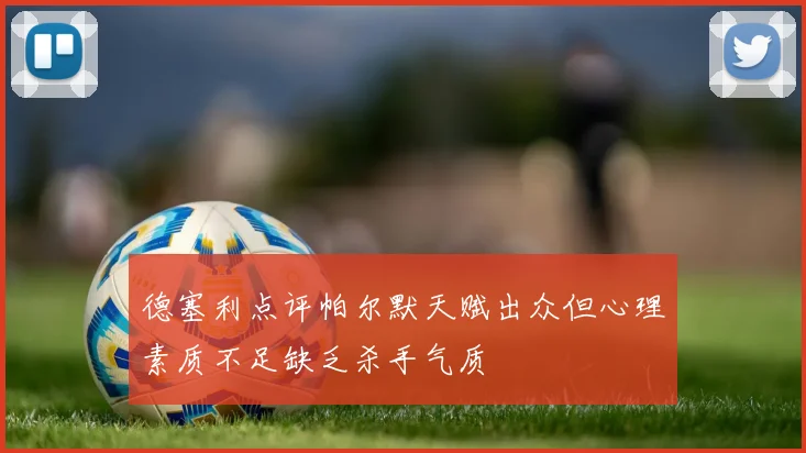 德塞利点评帕尔默天赋出众但心理素质不足缺乏杀手气质
