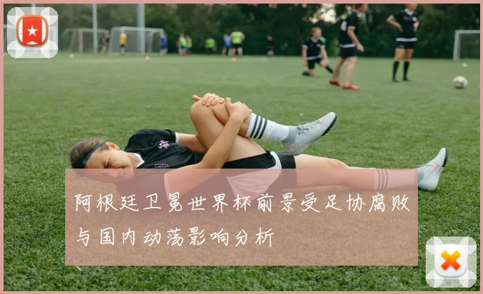 阿根廷卫冕世界杯前景受足协腐败与国内动荡影响分析