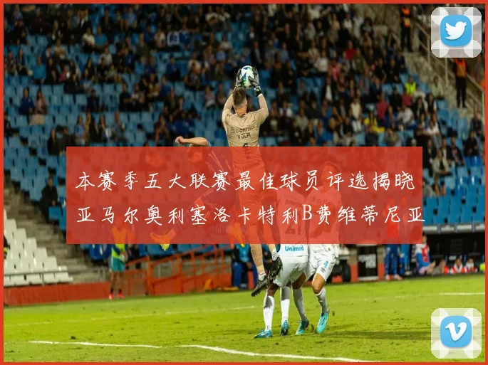 本赛季五大联赛最佳球员评选揭晓亚马尔奥利塞洛卡特利B费维蒂尼亚入围
