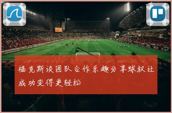 福克斯谈团队合作乐趣分享球权让成功变得更轻松