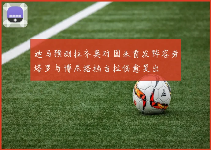 迪马预测拉齐奥对国米首发阵容劳塔罗与博尼搭档吉拉伤愈复出