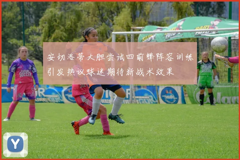 安切洛蒂大胆尝试四前锋阵容训练引发热议球迷期待新战术效果