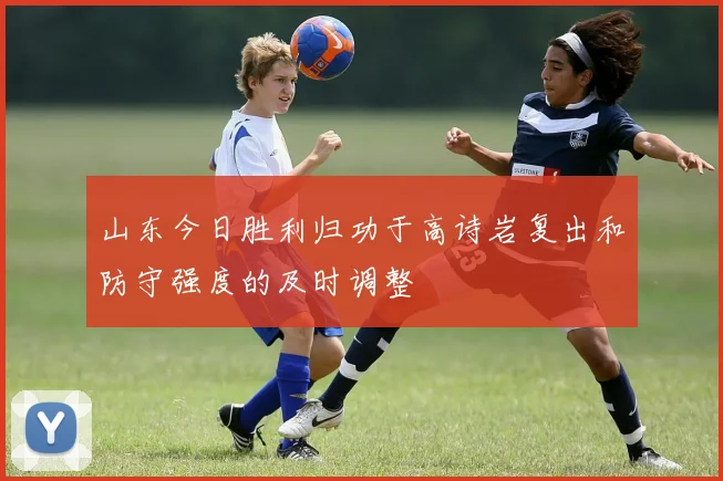 山东今日胜利归功于高诗岩复出和防守强度的及时调整