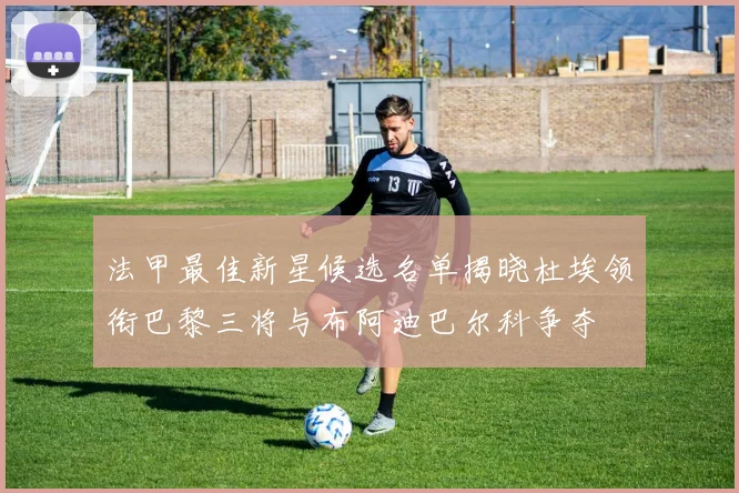 法甲最佳新星候选名单揭晓杜埃领衔巴黎三将与布阿迪巴尔科争夺