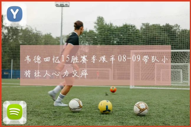 韦德回忆15胜赛季艰辛08-09带队小将让人心力交瘁
