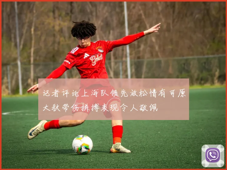 记者评论上海队领先放松情有可原大秋带伤拼搏表现令人敬佩