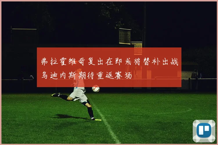 弗拉霍维奇复出在即或将替补出战乌迪内斯期待重返赛场