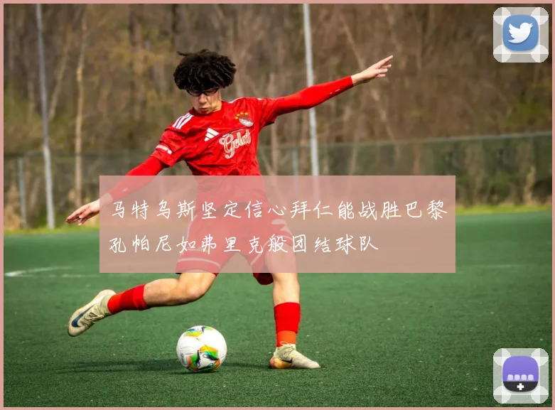 马特乌斯坚定信心拜仁能战胜巴黎孔帕尼如弗里克般团结球队