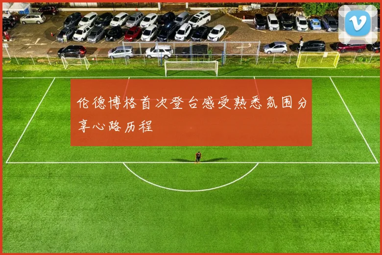 伦德博格首次登台感受熟悉氛围分享心路历程
