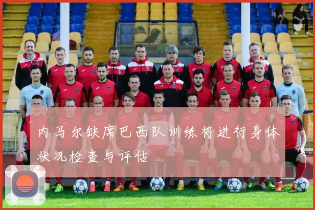 内马尔缺席巴西队训练将进行身体状况检查与评估