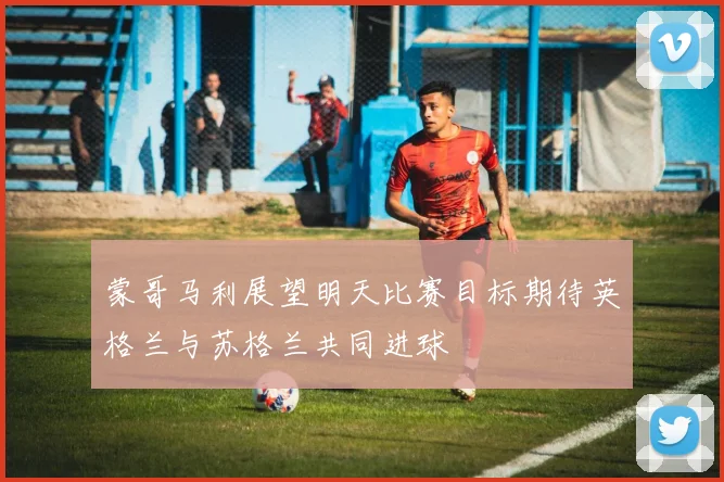 蒙哥马利展望明天比赛目标期待英格兰与苏格兰共同进球