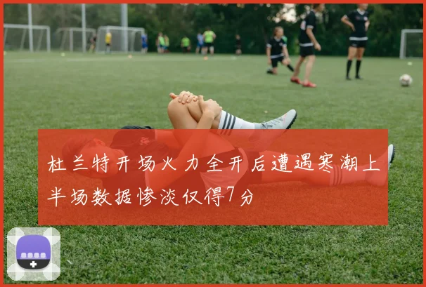 杜兰特开场火力全开后遭遇寒潮上半场数据惨淡仅得7分